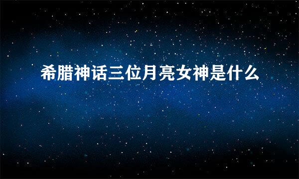 希腊神话三位月亮女神是什么