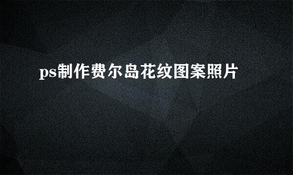 ps制作费尔岛花纹图案照片