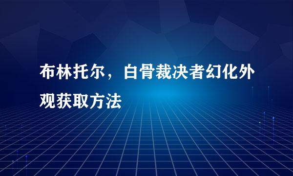 布林托尔，白骨裁决者幻化外观获取方法