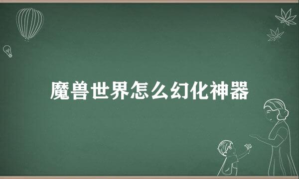 魔兽世界怎么幻化神器
