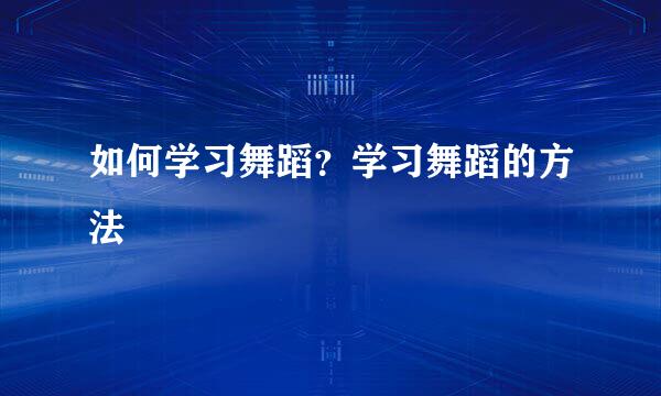 如何学习舞蹈？学习舞蹈的方法