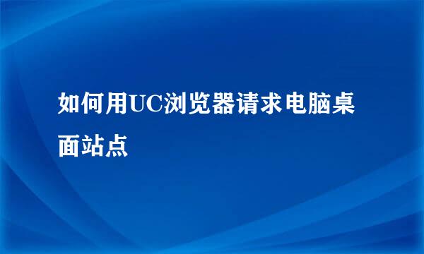 如何用UC浏览器请求电脑桌面站点