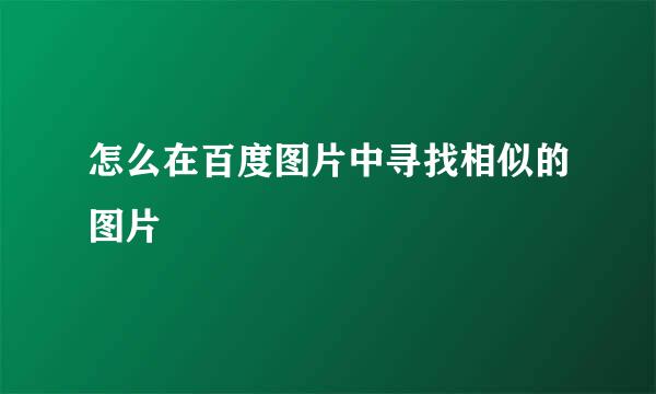 怎么在百度图片中寻找相似的图片