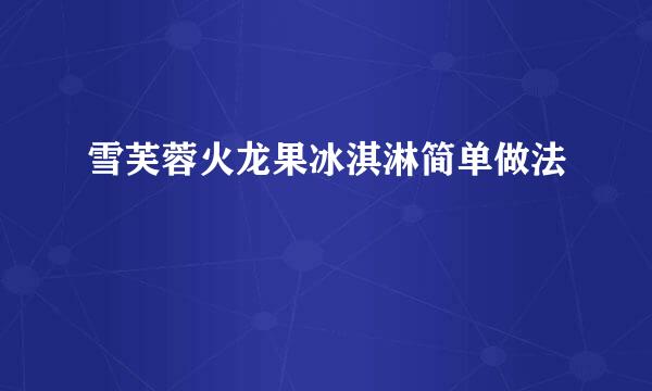 雪芙蓉火龙果冰淇淋简单做法