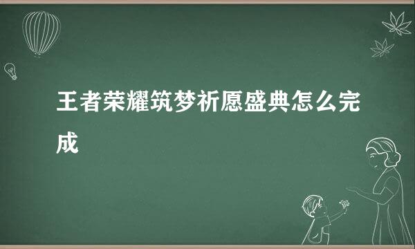 王者荣耀筑梦祈愿盛典怎么完成