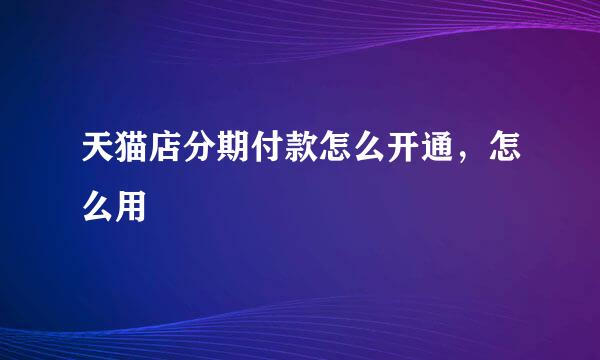 天猫店分期付款怎么开通，怎么用