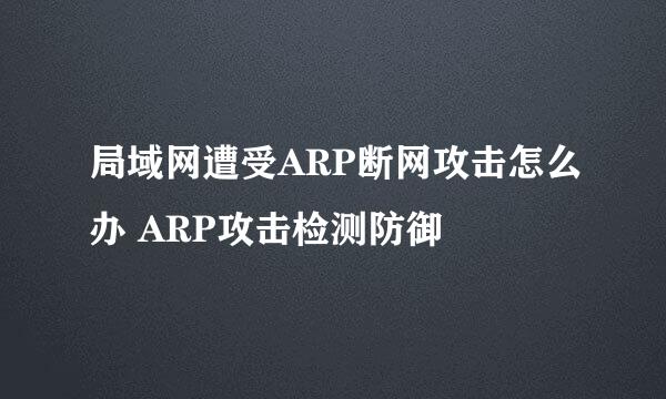 局域网遭受ARP断网攻击怎么办 ARP攻击检测防御