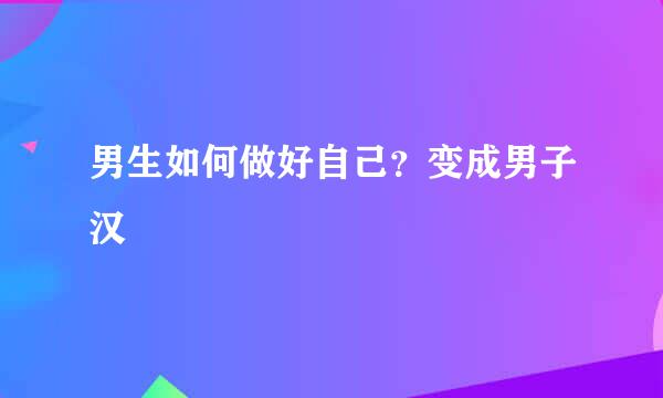 男生如何做好自己？变成男子汉