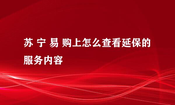 苏 宁 易 购上怎么查看延保的服务内容