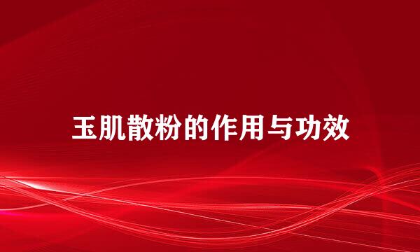 玉肌散粉的作用与功效