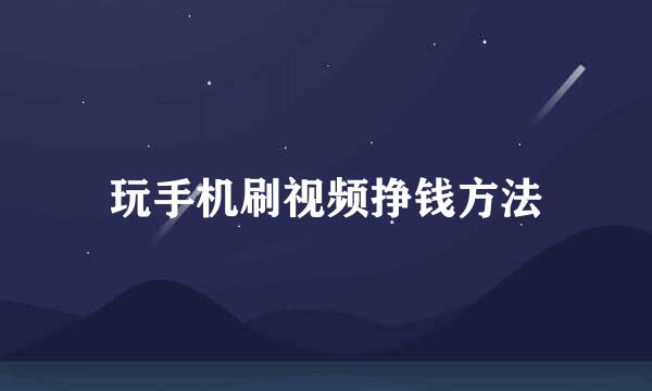 玩手机刷视频挣钱方法