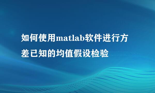 如何使用matlab软件进行方差已知的均值假设检验