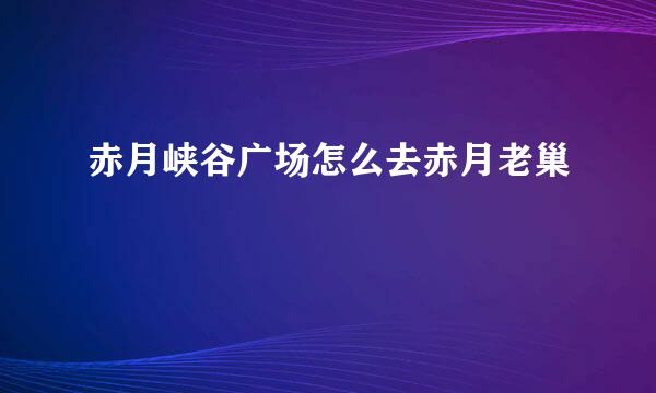赤月峡谷广场怎么去赤月老巢
