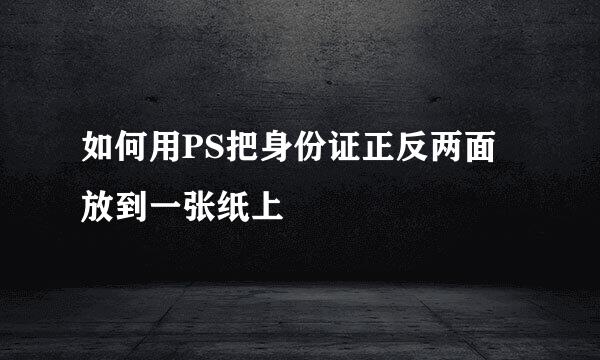 如何用PS把身份证正反两面放到一张纸上