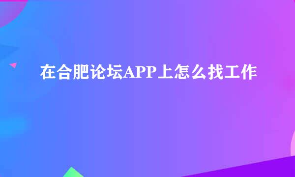 在合肥论坛APP上怎么找工作