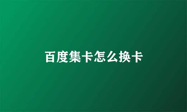 百度集卡怎么换卡