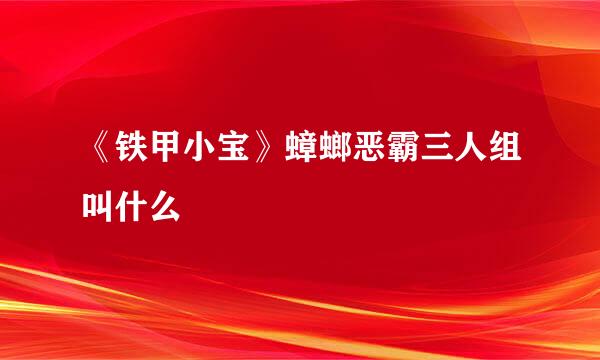《铁甲小宝》蟑螂恶霸三人组叫什么
