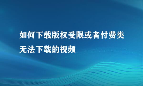 如何下载版权受限或者付费类无法下载的视频