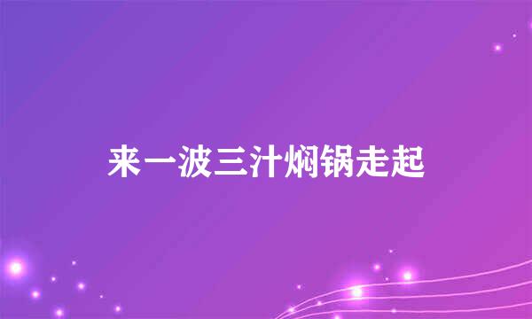 来一波三汁焖锅走起