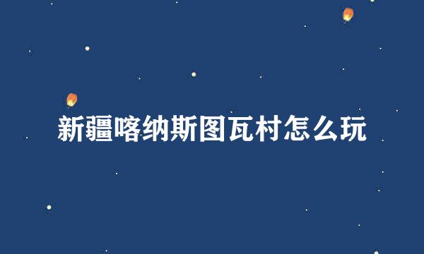 新疆喀纳斯图瓦村怎么玩