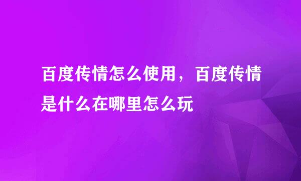 百度传情怎么使用，百度传情是什么在哪里怎么玩