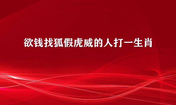 欲钱找狐假虎威的人打一生肖