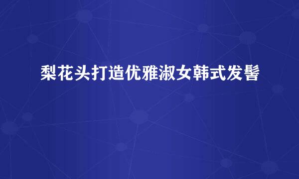 梨花头打造优雅淑女韩式发髻
