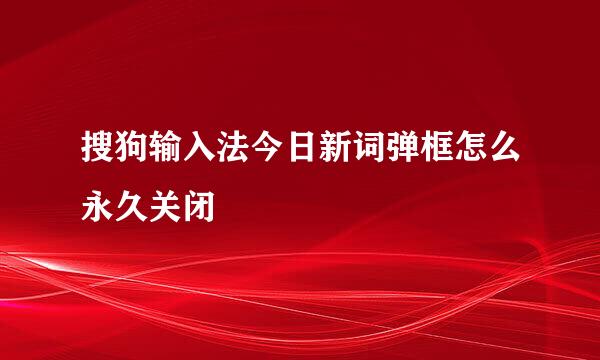 搜狗输入法今日新词弹框怎么永久关闭