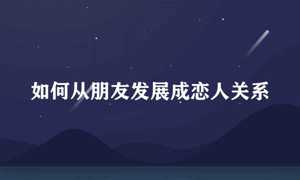 如何从朋友发展成恋人关系
