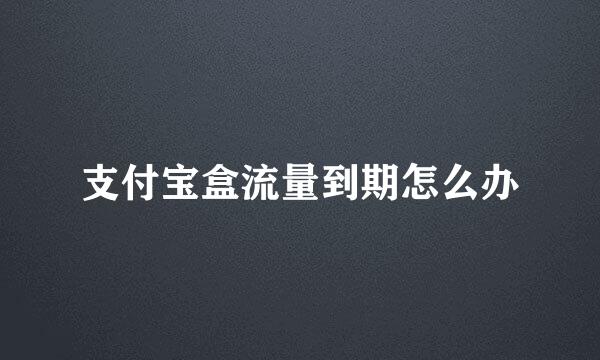 支付宝盒流量到期怎么办