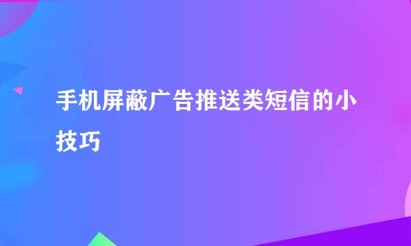 手机屏蔽广告推送类短信的小技巧