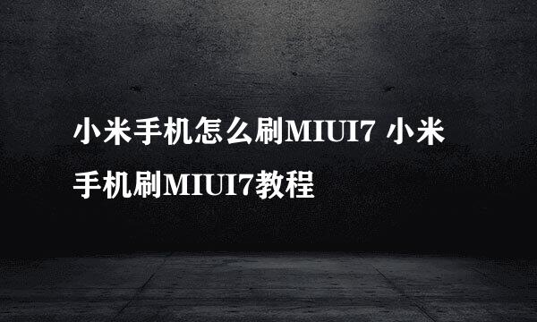 小米手机怎么刷MIUI7 小米手机刷MIUI7教程