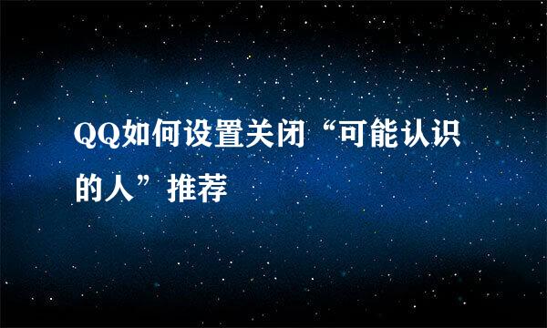 QQ如何设置关闭“可能认识的人”推荐