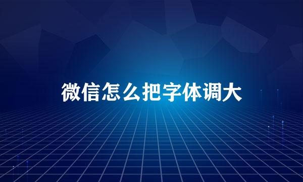 微信怎么把字体调大