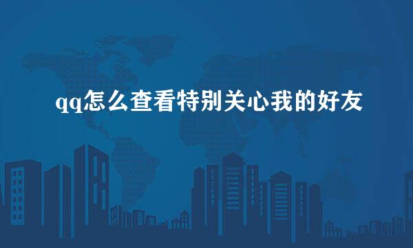 qq怎么查看特别关心我的好友