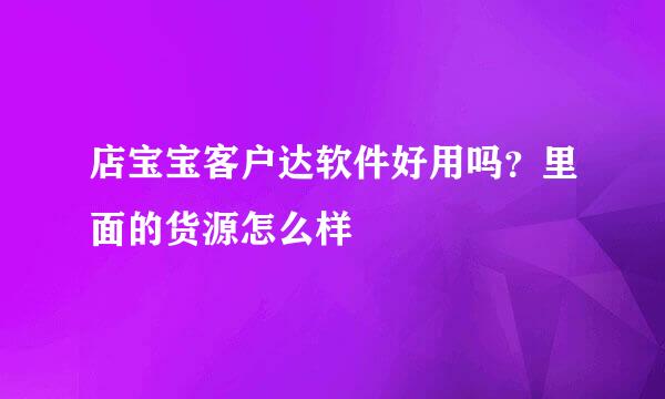 店宝宝客户达软件好用吗？里面的货源怎么样