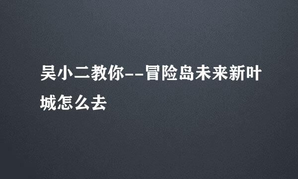 吴小二教你--冒险岛未来新叶城怎么去