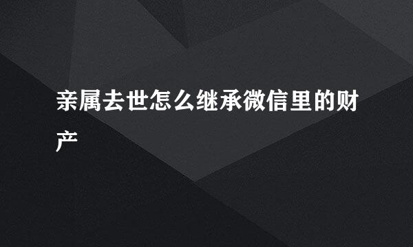 亲属去世怎么继承微信里的财产