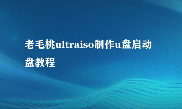 老毛桃ultraiso制作u盘启动盘教程