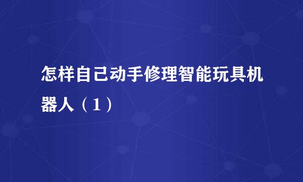 怎样自己动手修理智能玩具机器人（1）