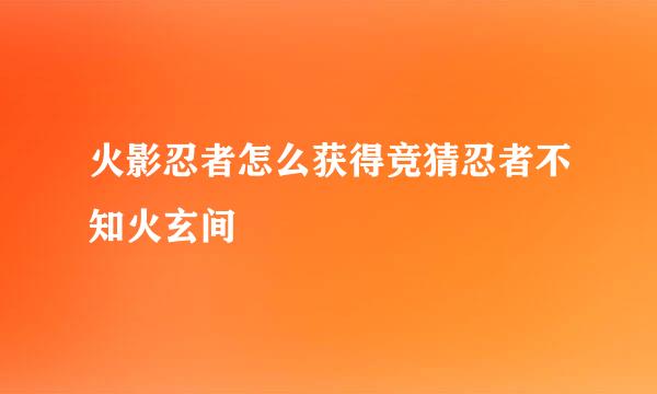 火影忍者怎么获得竞猜忍者不知火玄间