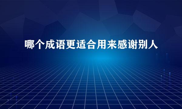 哪个成语更适合用来感谢别人