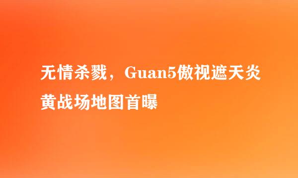 无情杀戮，Guan5傲视遮天炎黄战场地图首曝