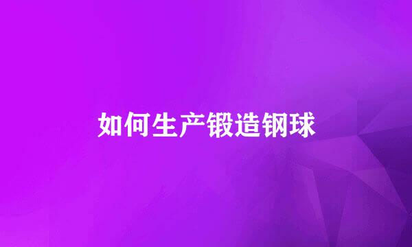 如何生产锻造钢球