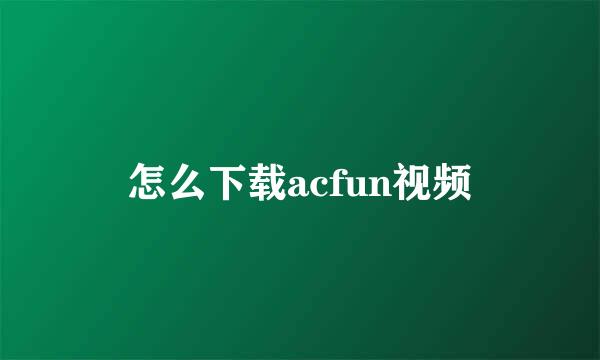 怎么下载acfun视频