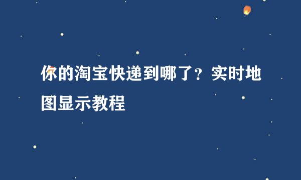 你的淘宝快递到哪了？实时地图显示教程