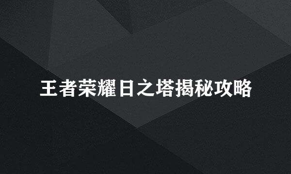 王者荣耀日之塔揭秘攻略