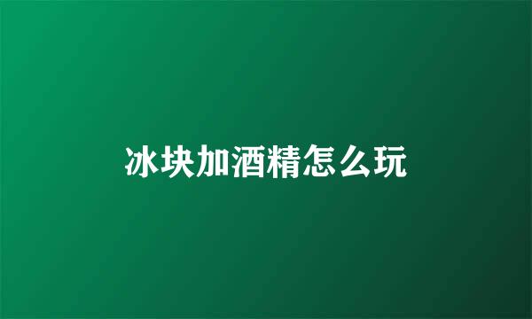 冰块加酒精怎么玩