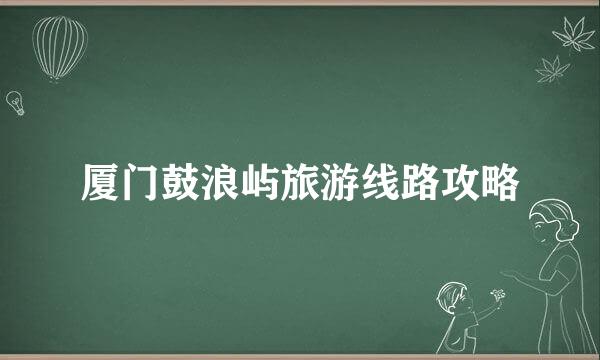 厦门鼓浪屿旅游线路攻略