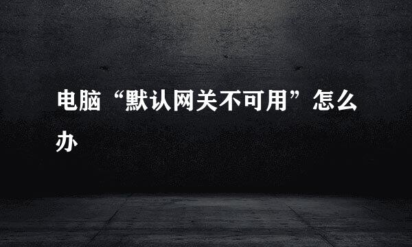 电脑“默认网关不可用”怎么办